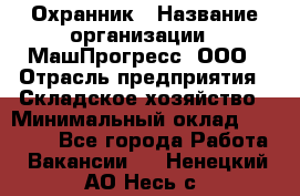 Охранник › Название организации ­ МашПрогресс, ООО › Отрасль предприятия ­ Складское хозяйство › Минимальный оклад ­ 20 000 - Все города Работа » Вакансии   . Ненецкий АО,Несь с.